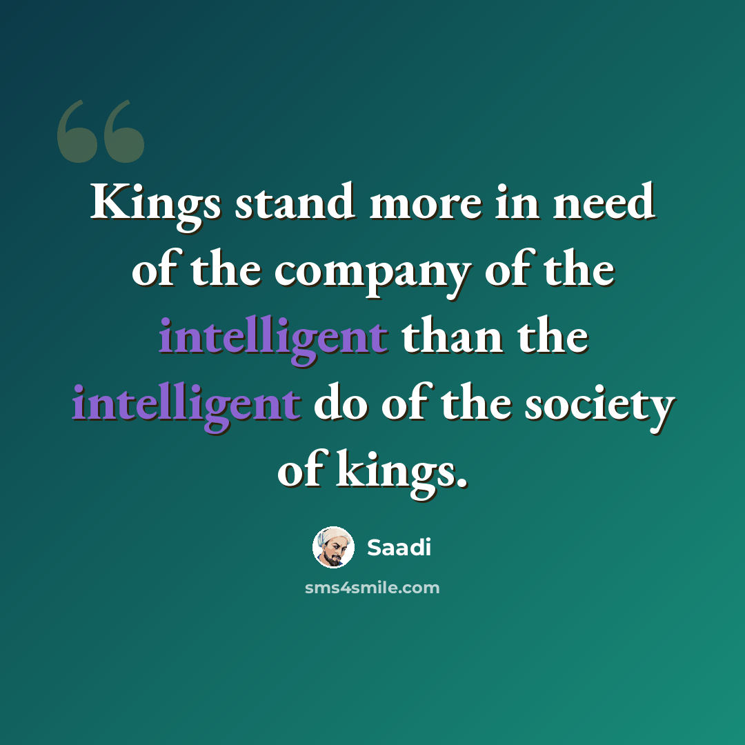 “Kings stand more in need of the company of the intelligent than the intelligent do of the society of kings.” quote by Saadi