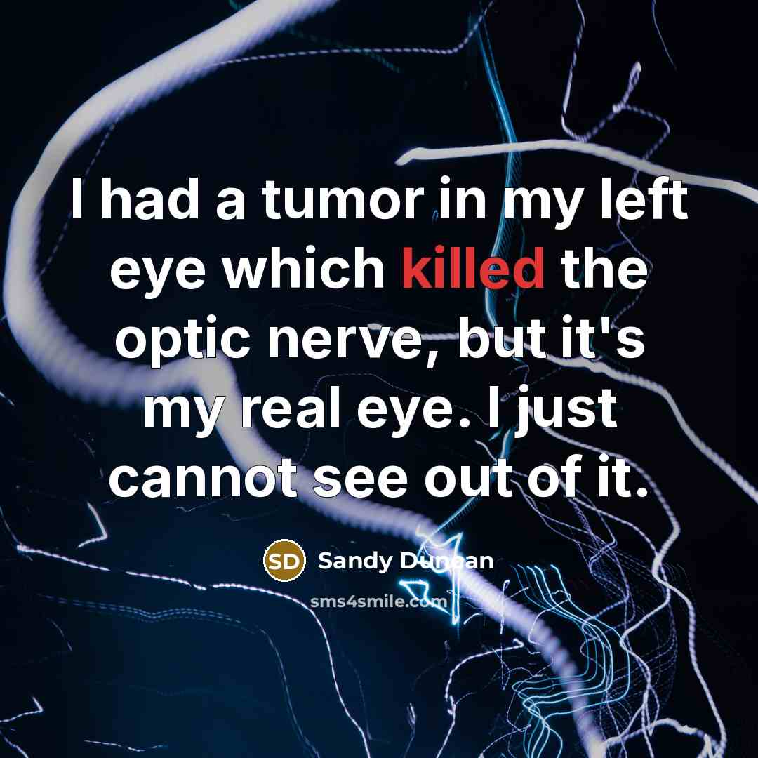 “I had a tumor in my left eye which killed the optic nerve, but it's my real eye. I just cannot see out of it.” quote by Sandy Duncan