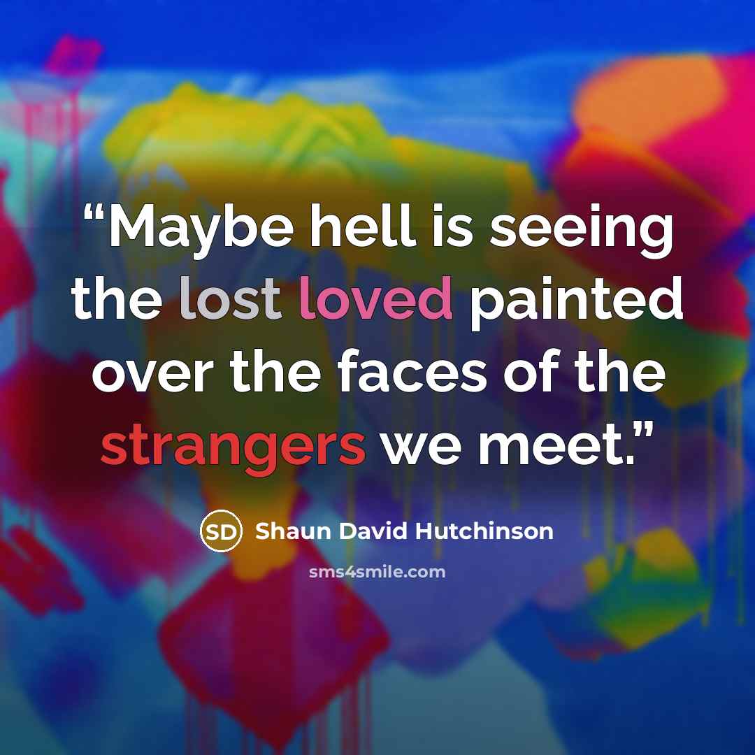 “Maybe hell is seeing the lost loved painted over the faces of the strangers we meet.” quote by Shaun David Hutchinson