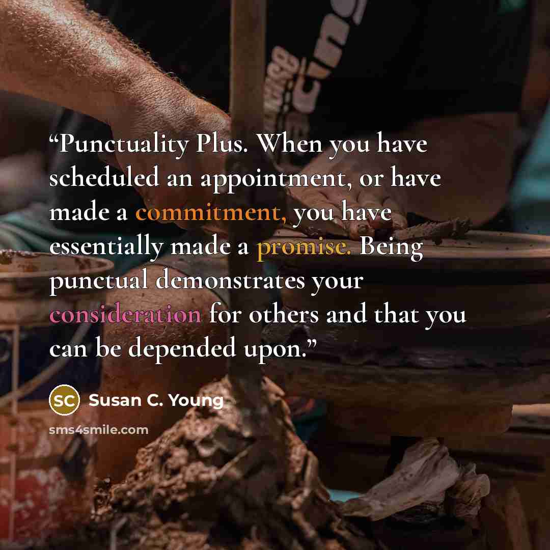 “Punctuality Plus. When you have scheduled an appointment, or have made a commitment, you have essentially made a promise. Being punctual demonstrates your consideration for others and that you can be depended upon.” quote by Susan C. Young