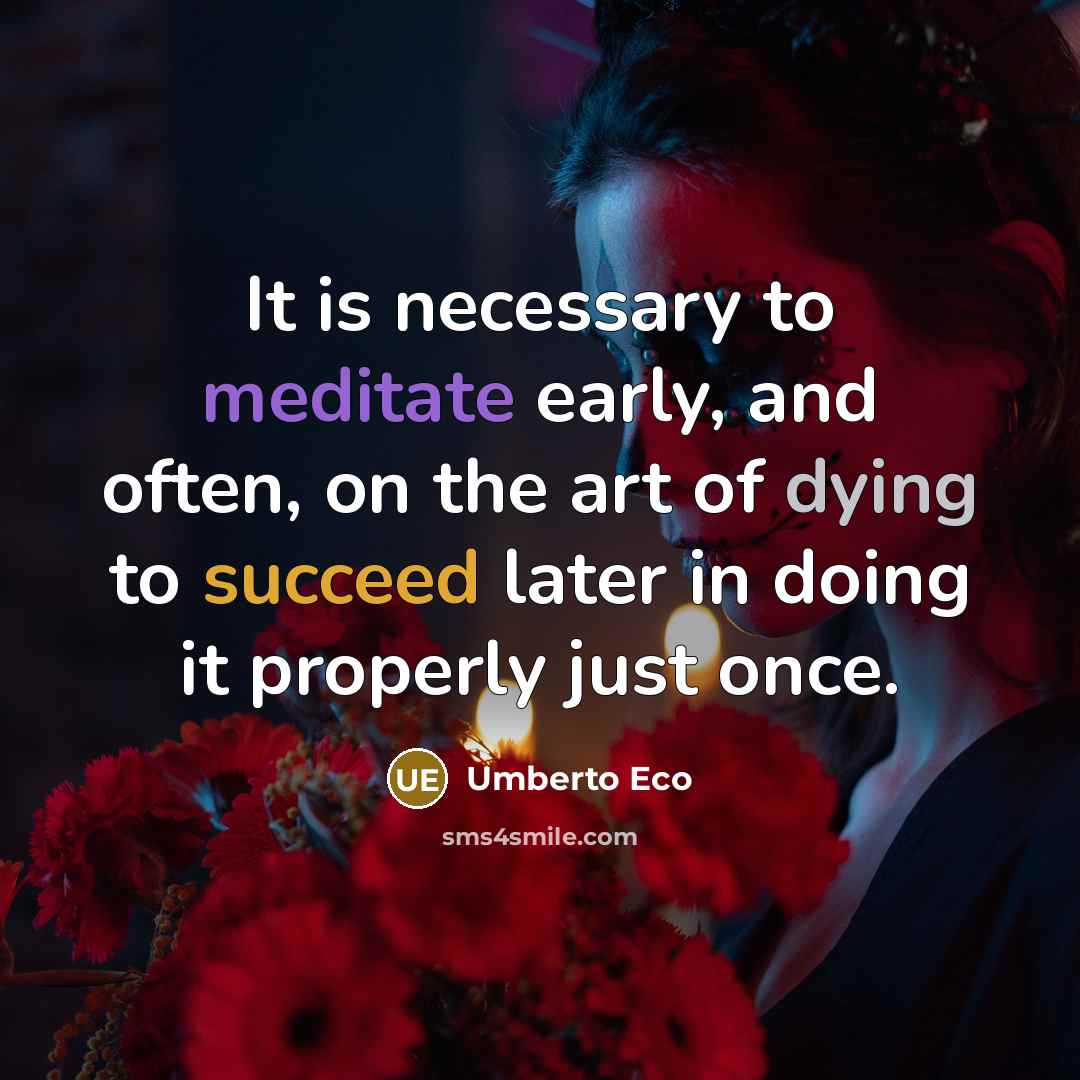 “It is necessary to meditate early, and often, on the art of dying to succeed later in doing it properly just once.” quote by Umberto Eco