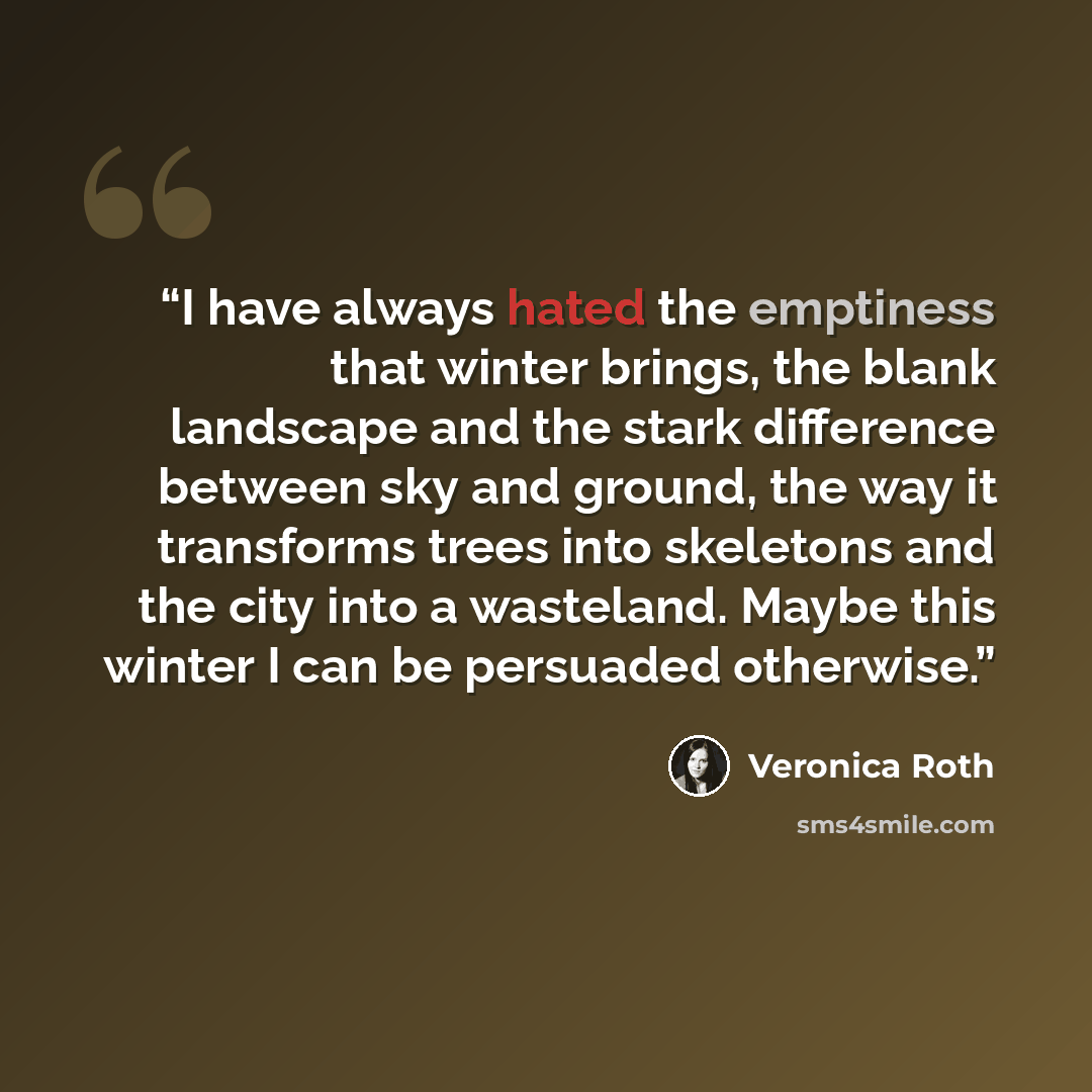 “I have always hated the emptiness that winter brings, the blank landscape and the stark difference between sky and ground, the way it transforms trees into skeletons and the city into a wasteland. Maybe this winter I can be persuaded otherwise.” quote by Veronica Roth