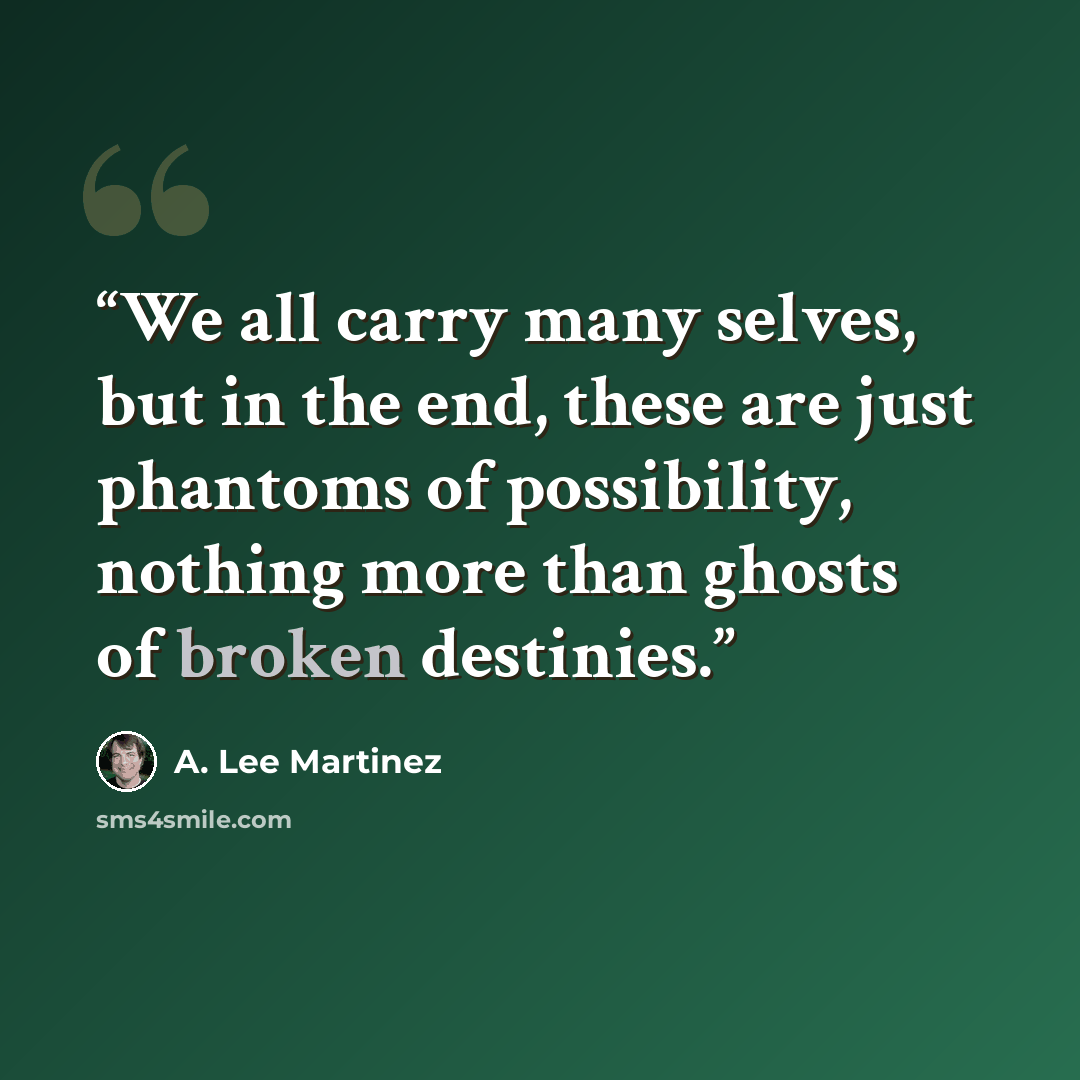 “We all carry many selves, but in the end, these are just phantoms of possibility, nothing more than ghosts of broken destinies.” quote by A. Lee Martinez