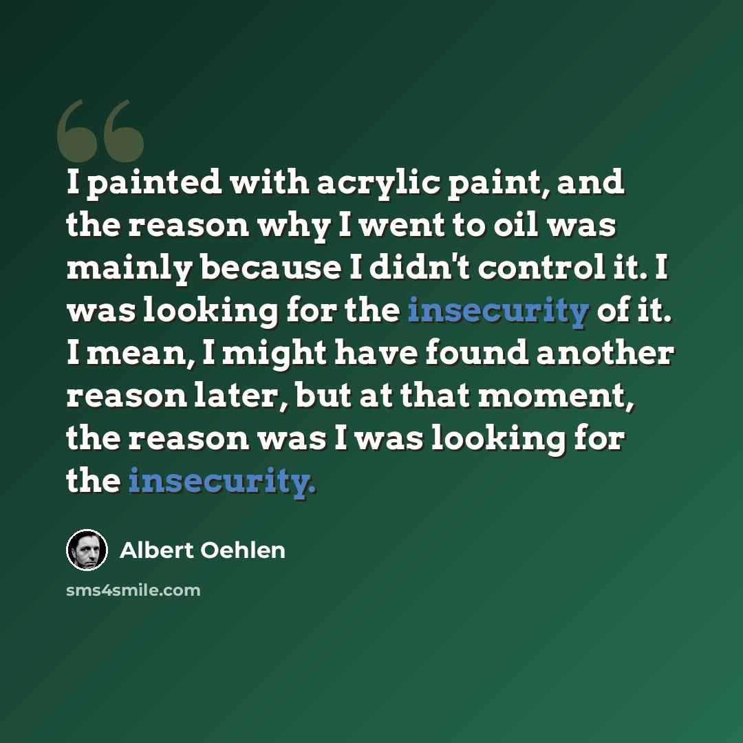 “I painted with acrylic paint, and the reason why I went to oil was mainly because I didn't control it. I was looking for the insecurity of it. I mean, I might have found another reason later, but at that moment, the reason was I was looking for the insecurity.” quote by Albert Oehlen