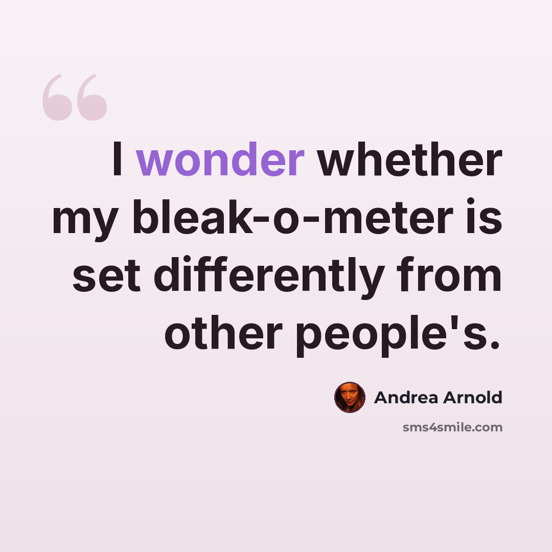 “I wonder whether my bleak-o-meter is set differently from other people's.” quote by Andrea Arnold