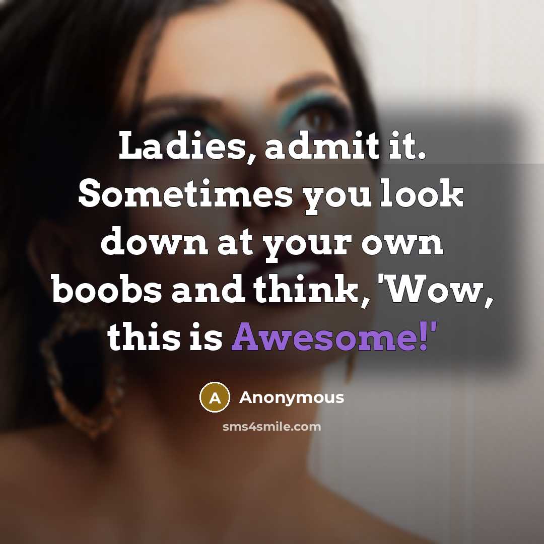 “Ladies, admit it. Sometimes you look down at your own boobs and think, 'Wow, this is Awesome!'” quote by Anonymous