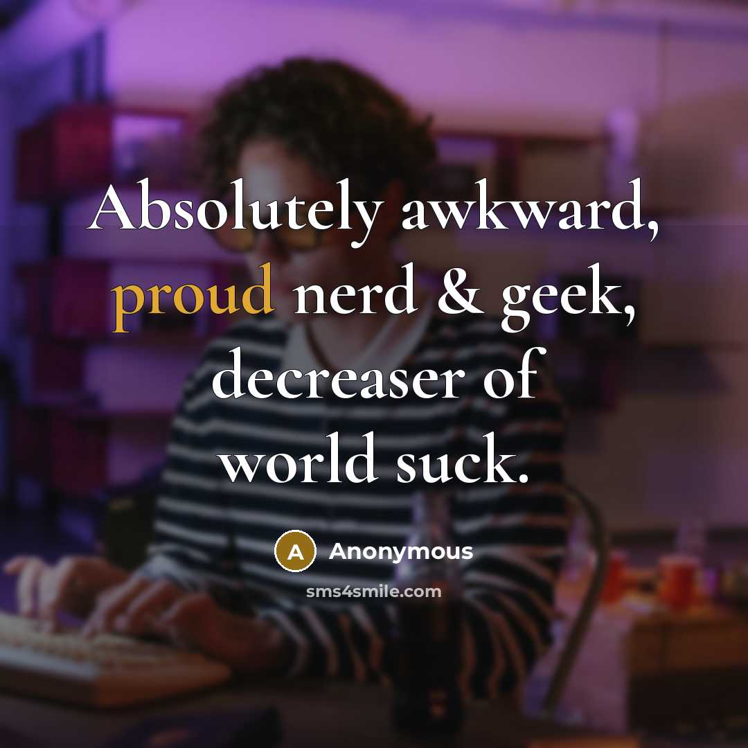 “Absolutely awkward, proud nerd & geek, decreaser of world suck.” quote by Anonymous