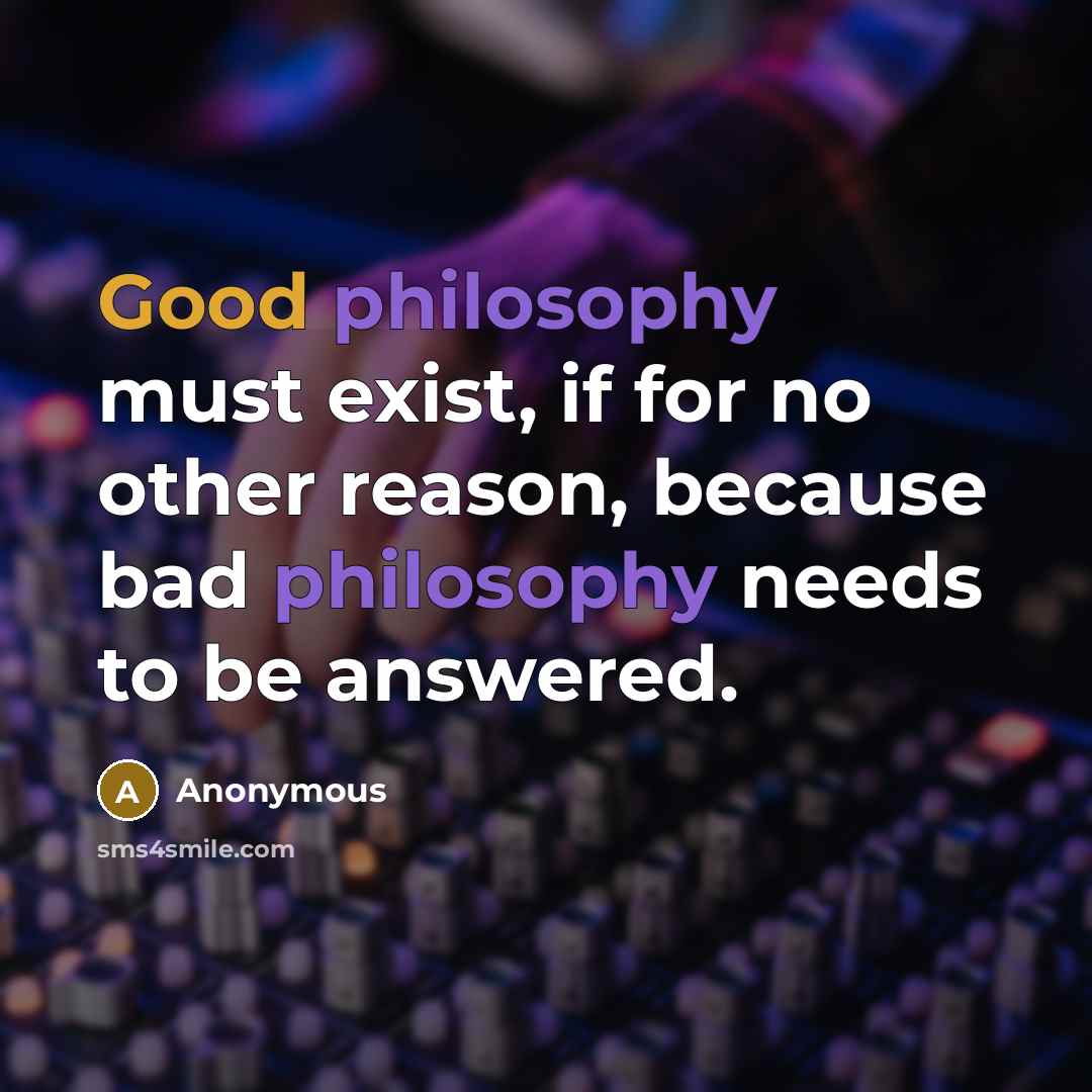 “Good philosophy must exist, if for no other reason, because bad philosophy needs to be answered.” quote by Anonymous