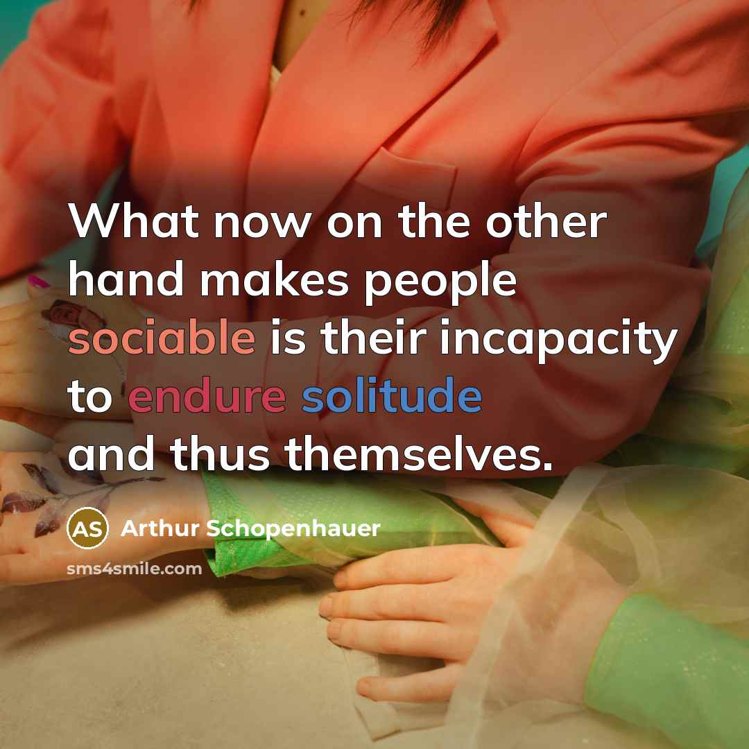 “What now on the other hand makes people sociable is their incapacity to endure solitude and thus themselves.” quote by Arthur Schopenhauer