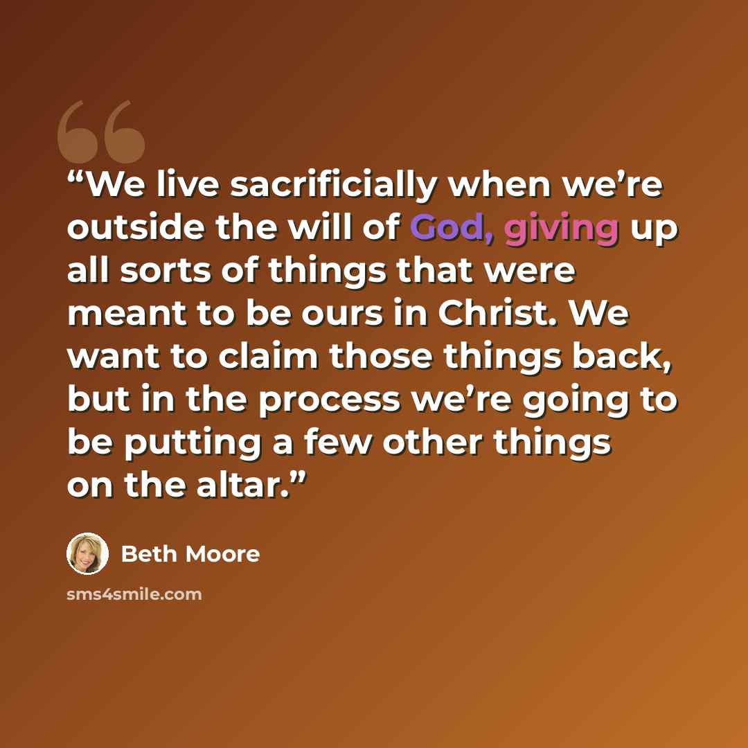 “We live sacrificially when we’re outside the will of God, giving up all sorts of things that were meant to be ours in Christ. We want to claim those things back, but in the process we’re going to be putting a few other things on the altar.” quote by Beth Moore