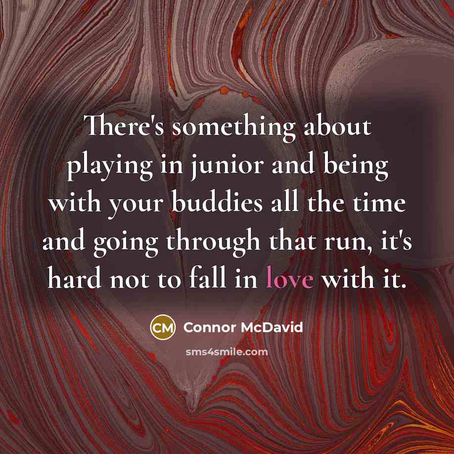 “There's something about playing in junior and being with your buddies all the time and going through that run, it's hard not to fall in love with it.” quote by Connor McDavid