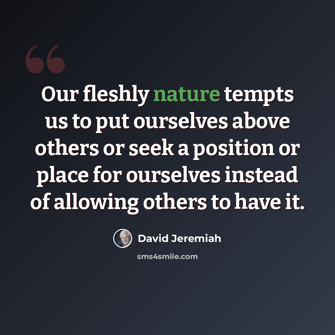 “Our fleshly nature tempts us to put ourselves above others or seek a position or place for ourselves instead of allowing others to have it.” quote by David Jeremiah