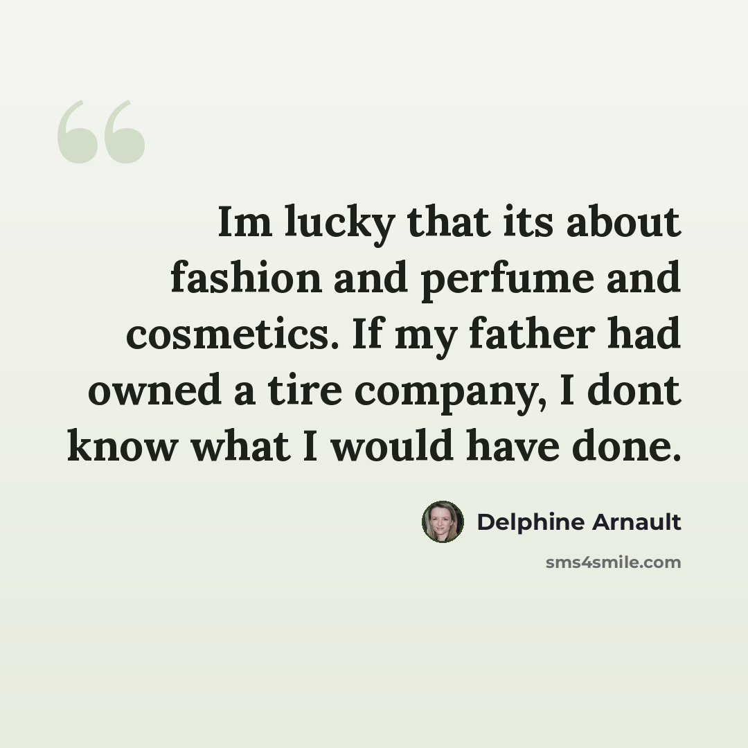 “Im lucky that its about fashion and perfume and cosmetics. If my father had owned a tire company, I dont know what I would have done.” quote by Delphine Arnault