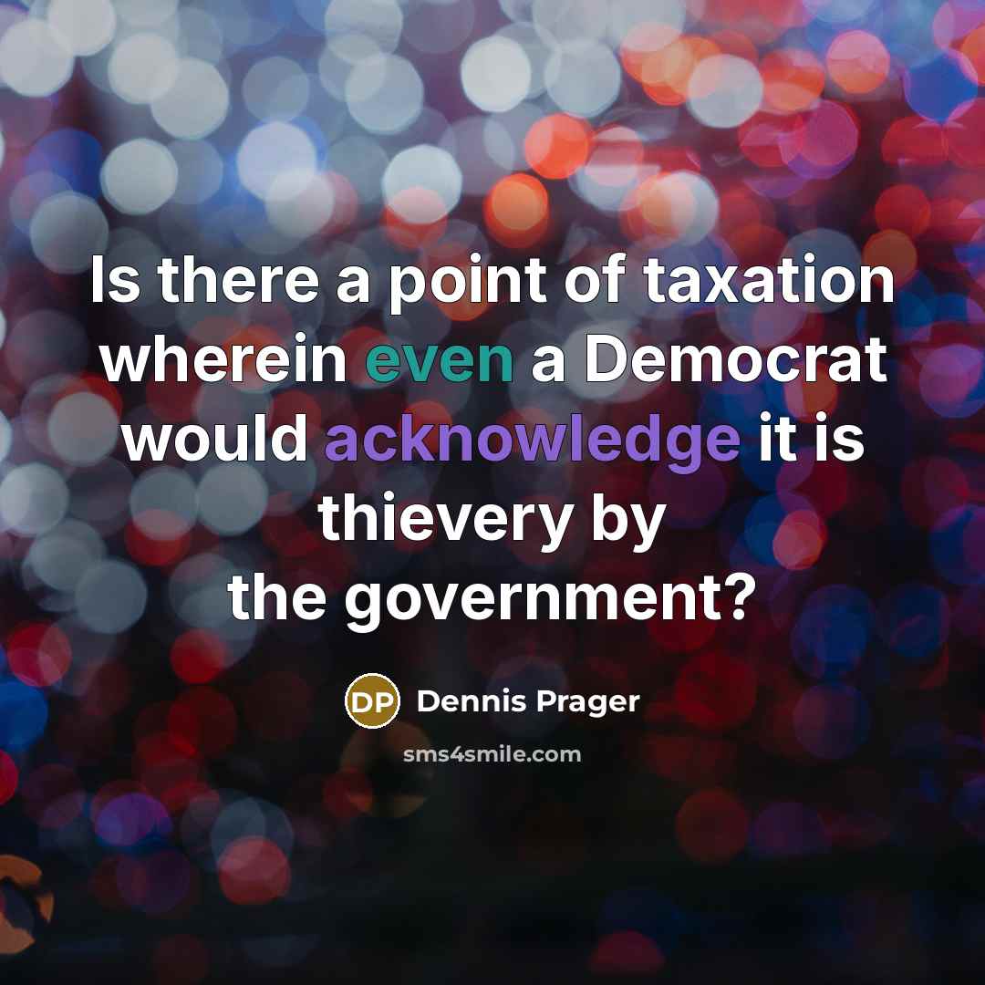 “Is there a point of taxation wherein even a Democrat would acknowledge it is thievery by the government?” quote by Dennis Prager