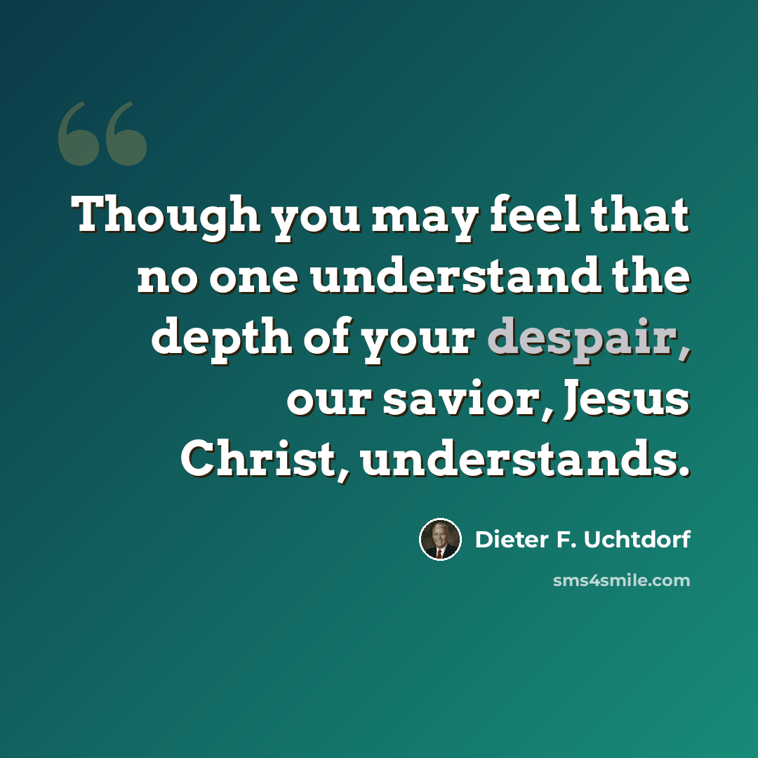 “Though you may feel that no one understand the depth of your despair, our savior, Jesus Christ, understands.” quote by Dieter F. Uchtdorf