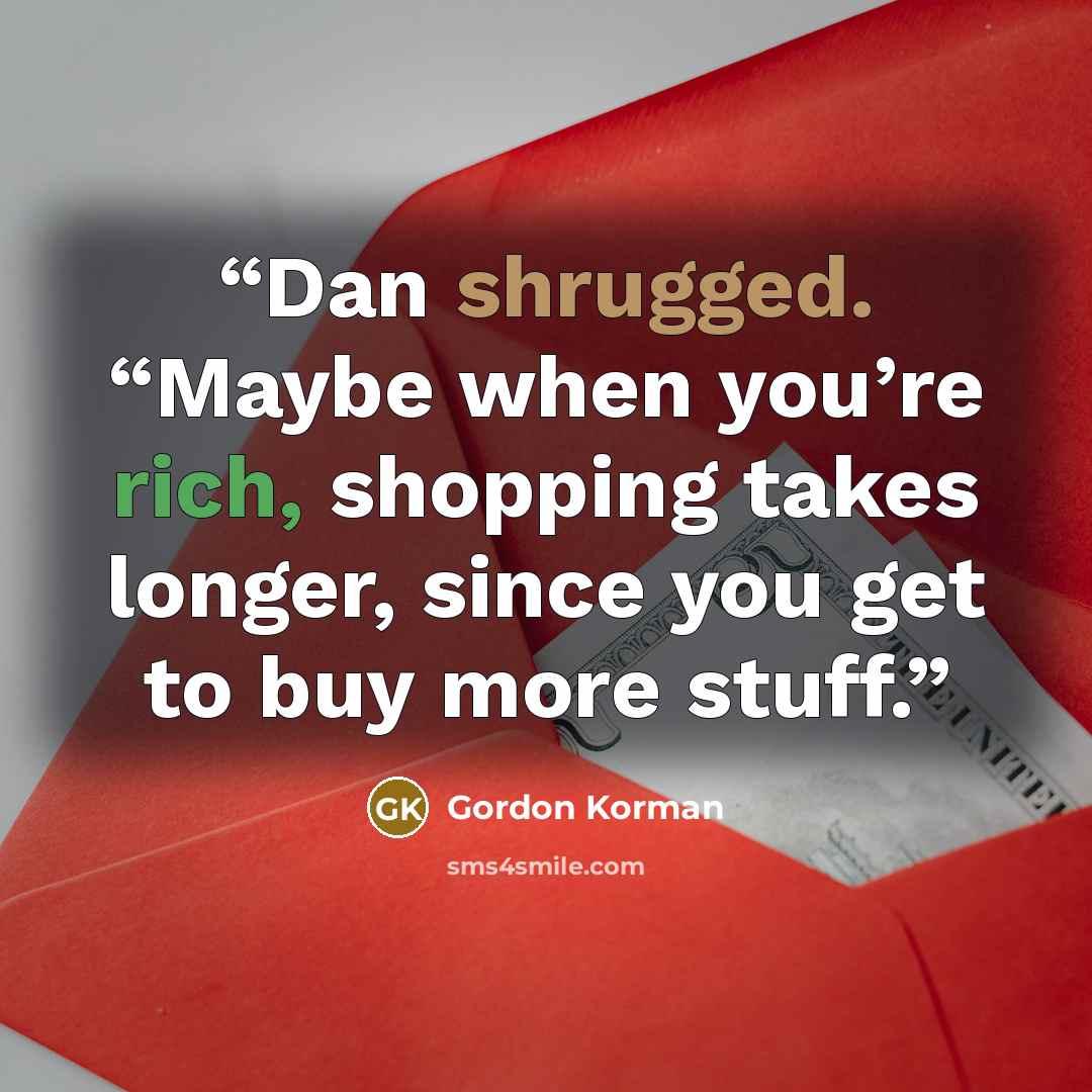 “Dan shrugged. “Maybe when you’re rich, shopping takes longer, since you get to buy more stuff.” quote by Gordon Korman