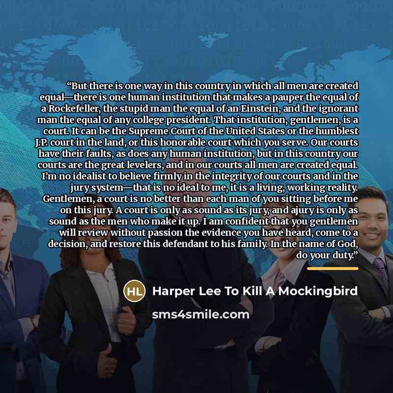 “But there is one way in this country in which all men are created equal—there is one human institution that makes a pauper the equal of a Rockefeller, the stupid man the equal of an Einstein, and the ignorant man the equal of any college president. That institution, gentlemen, is a court. It can…” quote by Harper Lee To Kill A Mockingbird