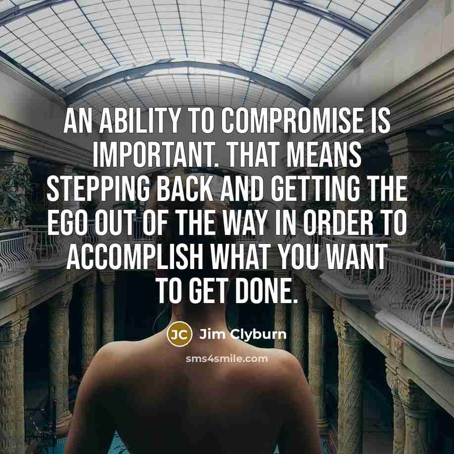 “An ability to compromise is important. That means stepping back and getting the ego out of the way in order to accomplish what you want to get done.” quote by Jim Clyburn