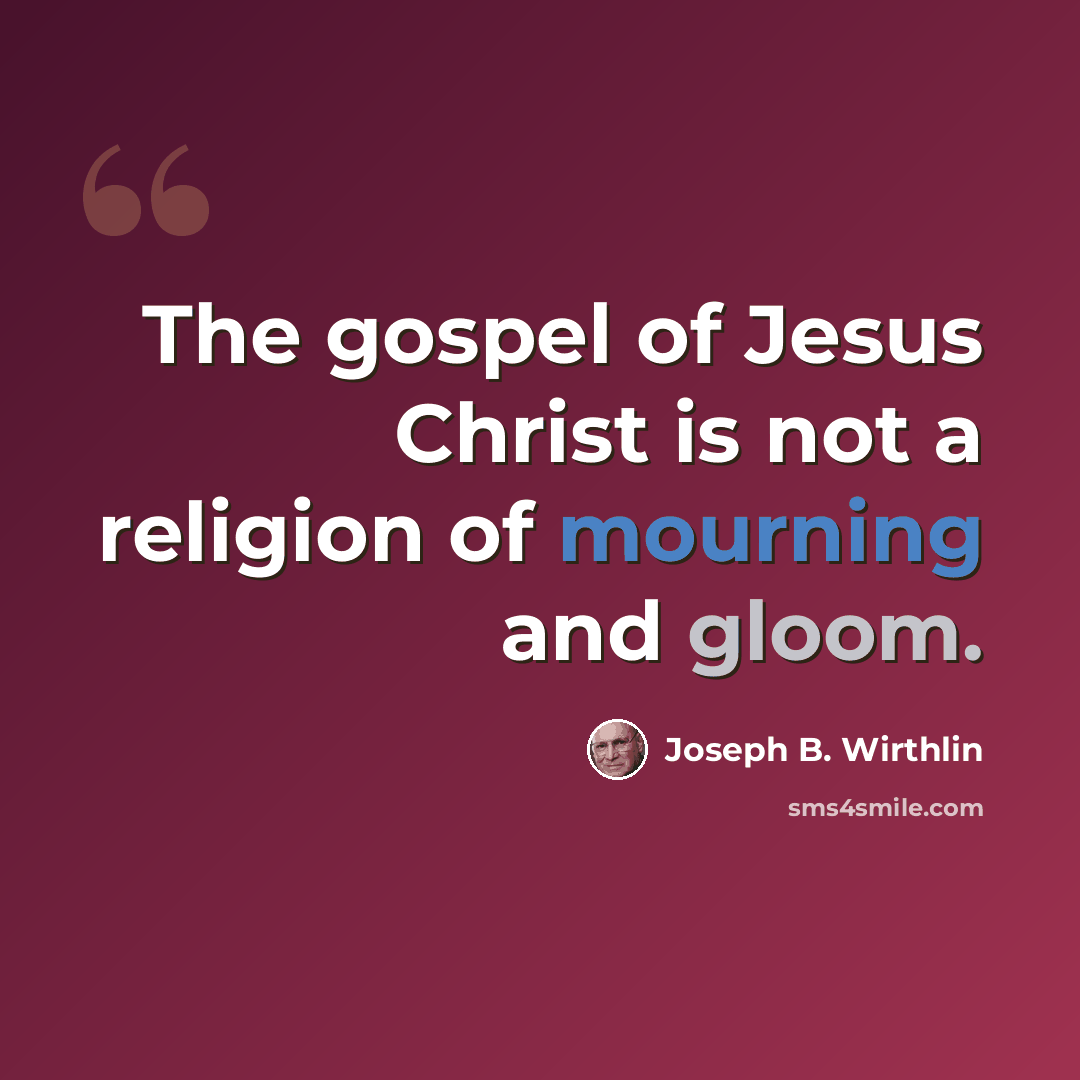 “The gospel of Jesus Christ is not a religion of mourning and gloom.” quote by Joseph B. Wirthlin