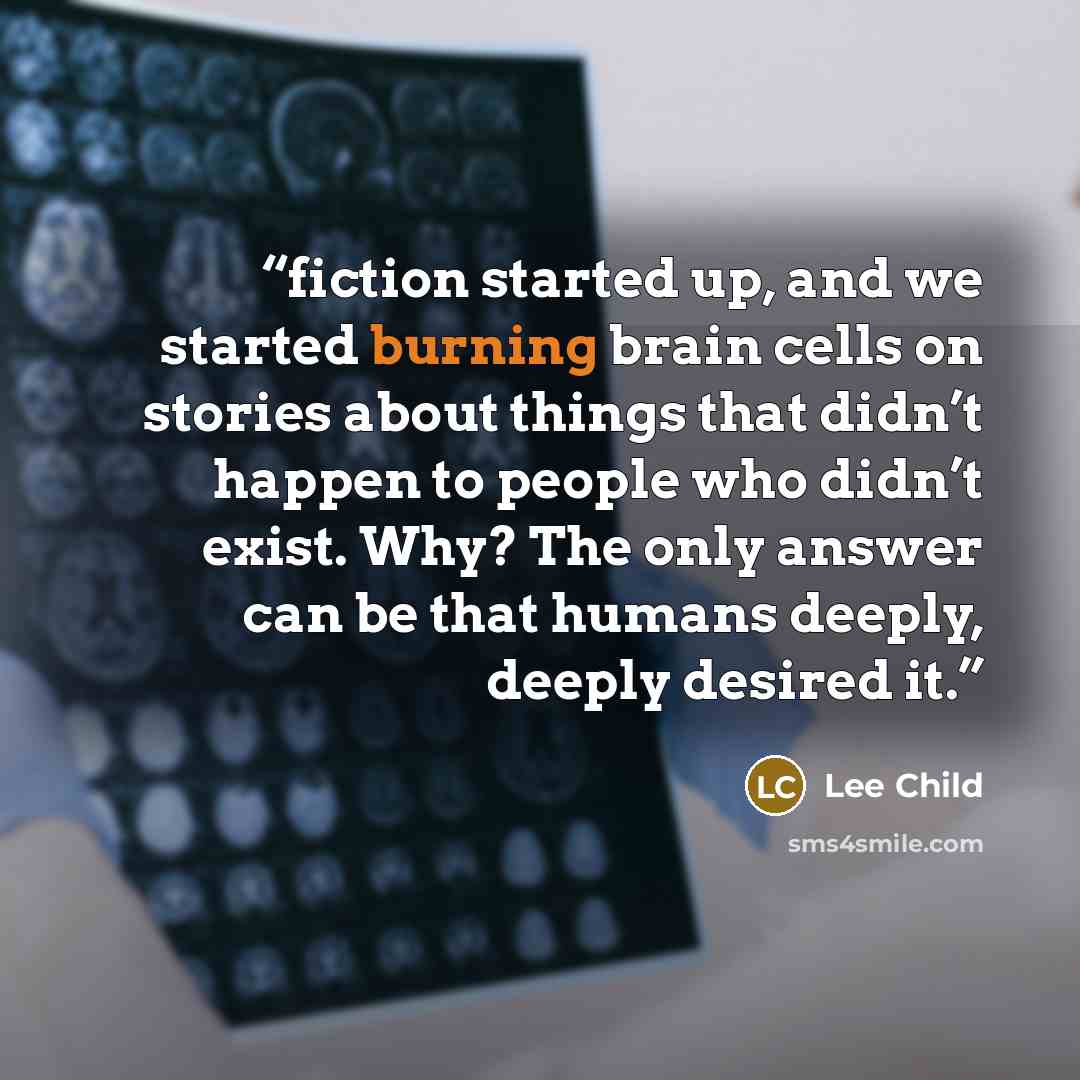 “fiction started up, and we started burning brain cells on stories about things that didn’t happen to people who didn’t exist. Why? The only answer can be that humans deeply, deeply desired it.” quote by Lee Child