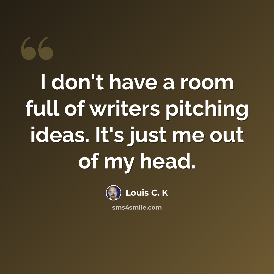 “I don't have a room full of writers pitching ideas. It's just me out of my head.” quote by Louis C. K