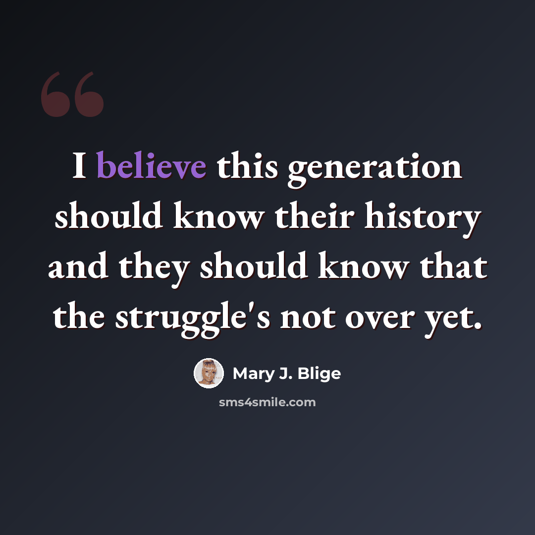 “I believe this generation should know their history and they should know that the struggle's not over yet.” quote by Mary J. Blige