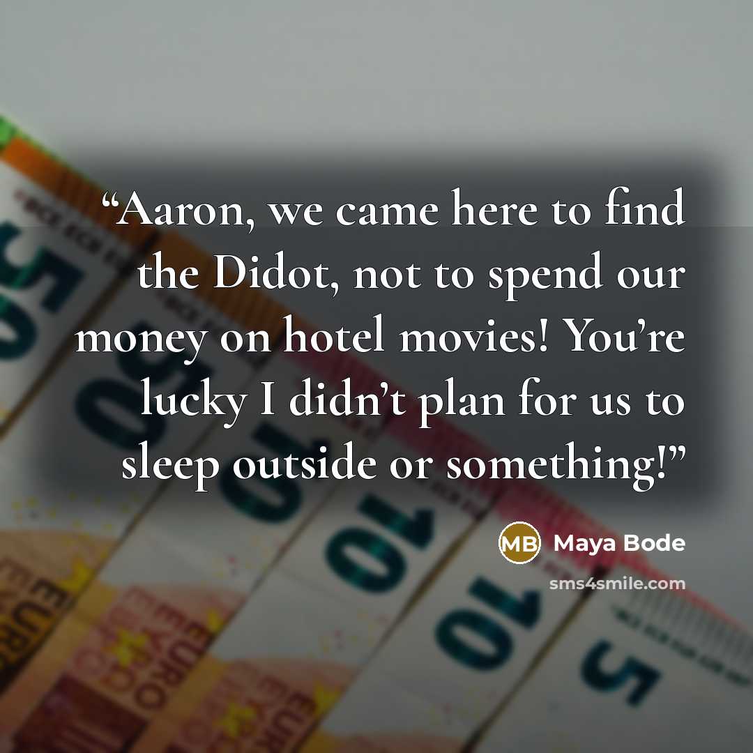 “Aaron, we came here to find the Didot, not to spend our money on hotel movies! You’re lucky I didn’t plan for us to sleep outside or something!” quote by Maya Bode