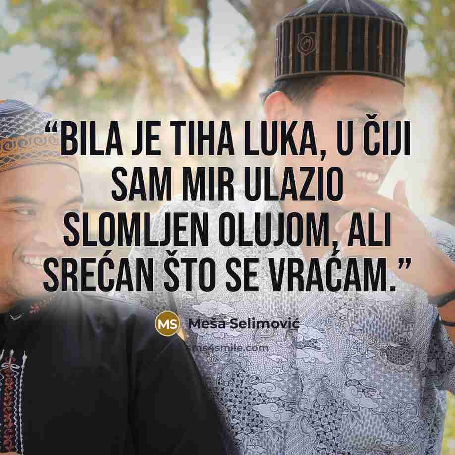 “Bila je tiha luka, u čiji sam mir ulazio slomljen olujom, ali srećan što se vraćam.” quote by Meša Selimović