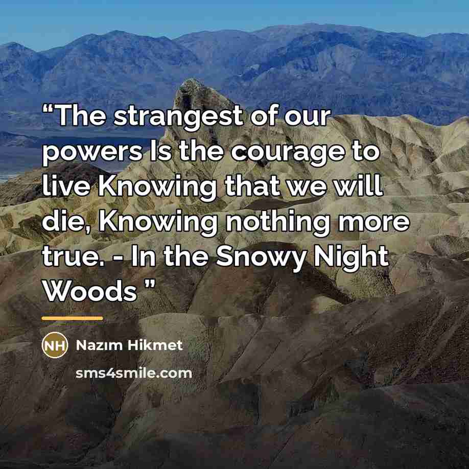“The strangest of our powers Is the courage to live Knowing that we will die, Knowing nothing more true. - In the Snowy Night Woods” quote by Nâzım Hikmet