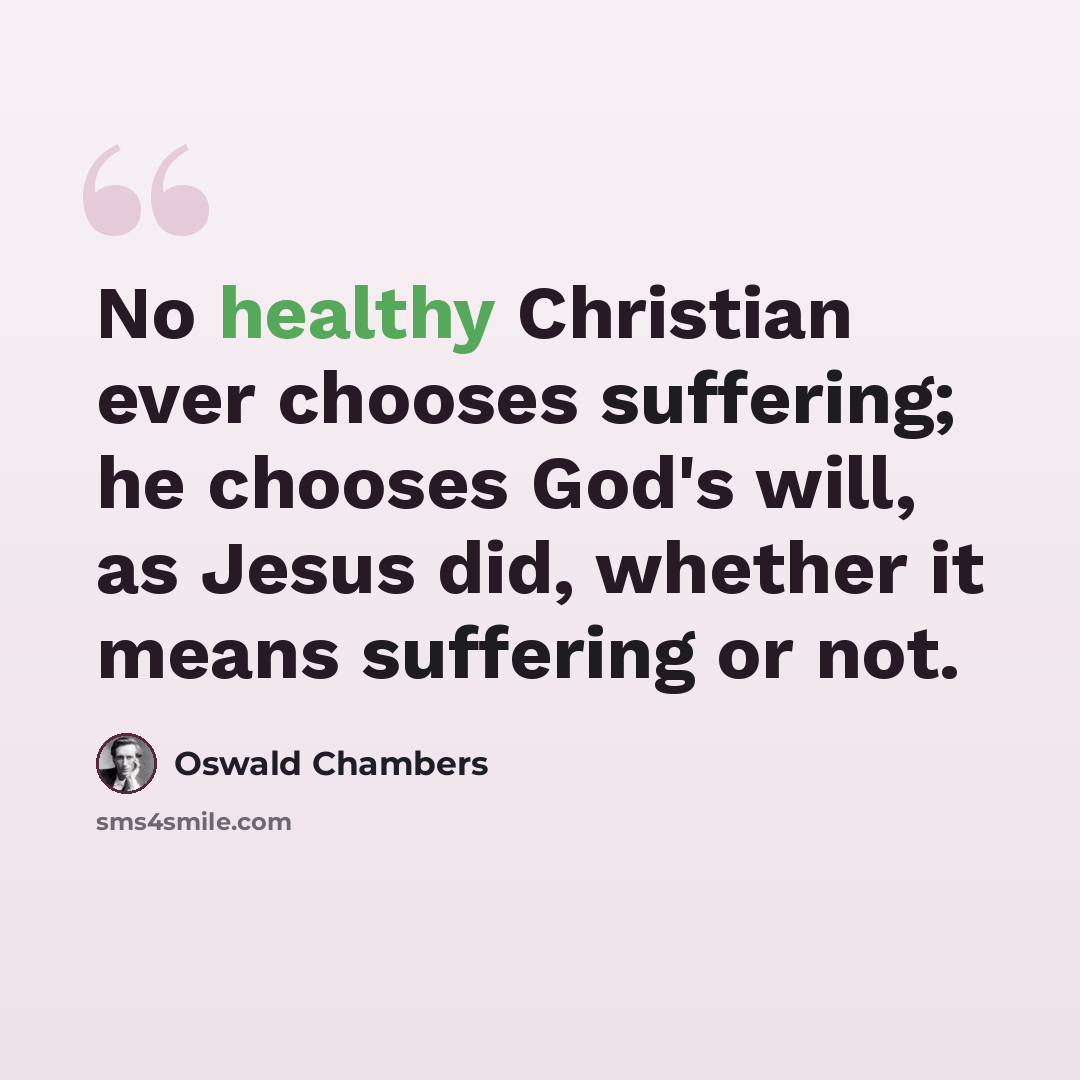 “No healthy Christian ever chooses suffering; he chooses God's will, as Jesus did, whether it means suffering or not.” quote by Oswald Chambers