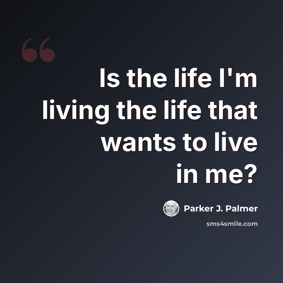 “Is the life I'm living the life that wants to live in me?” quote by Parker J. Palmer