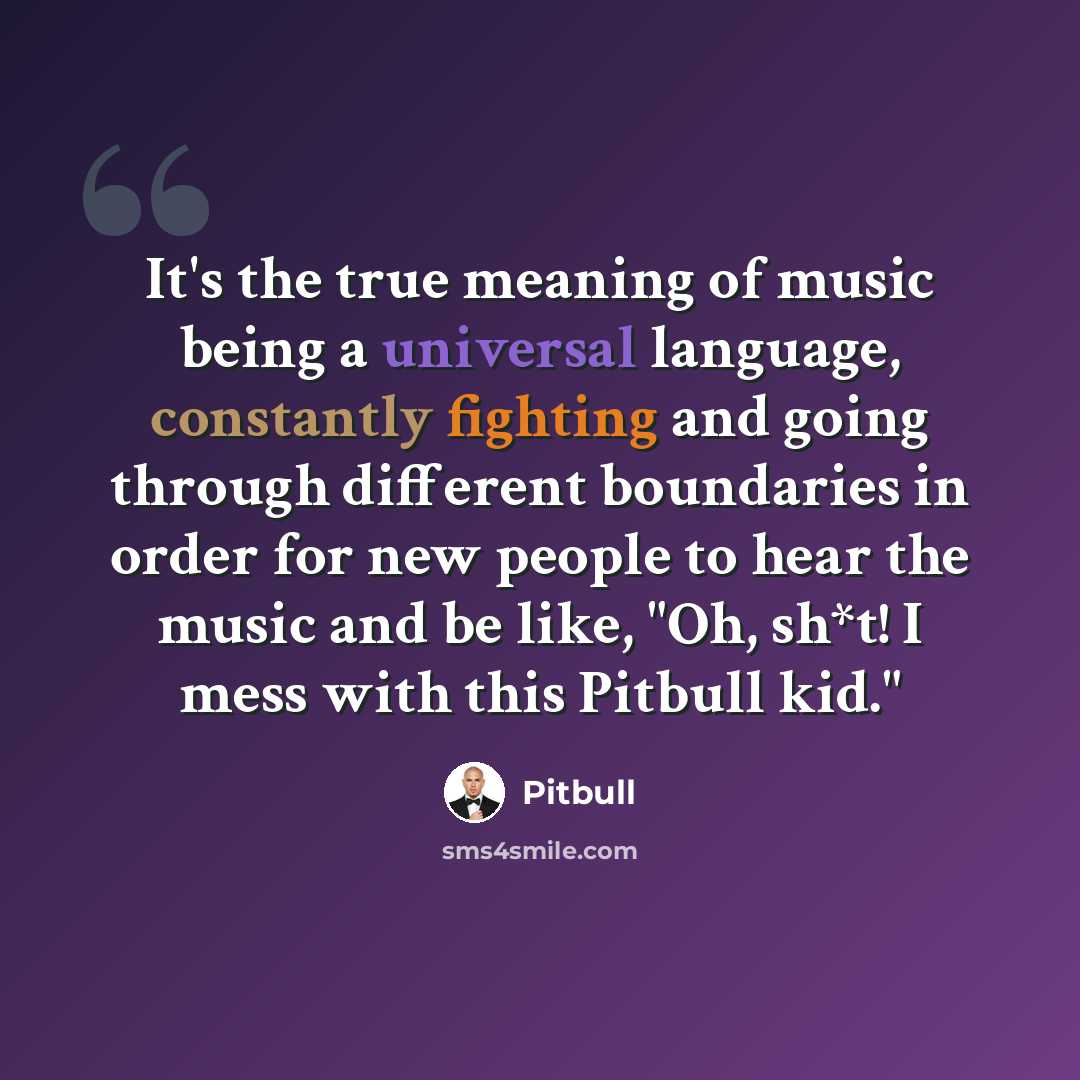 “It's the true meaning of music being a universal language, constantly fighting and going through different boundaries in order for new people to hear the music and be like, "Oh, sh*t! I mess with this Pitbull kid."” quote by Pitbull