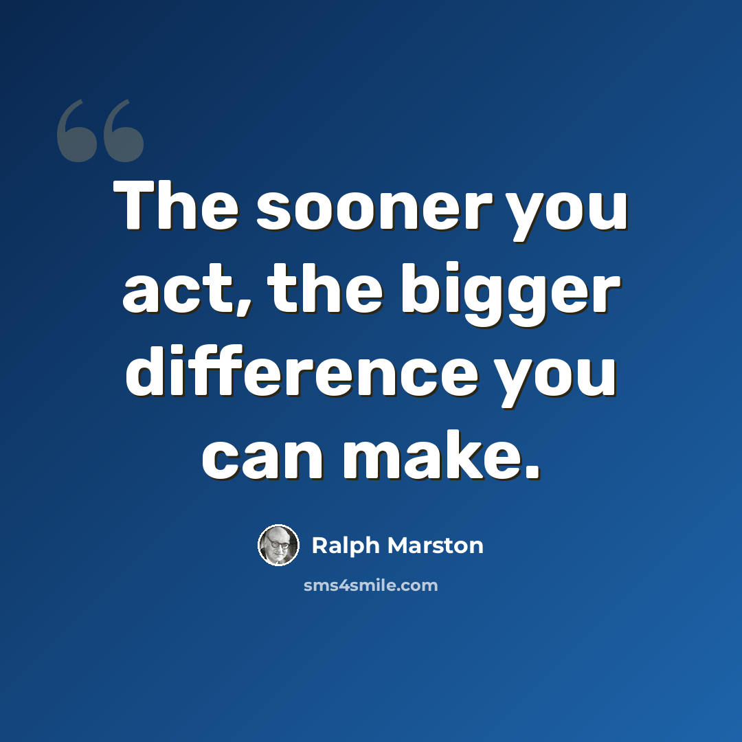“The sooner you act, the bigger difference you can make.” quote by Ralph Marston