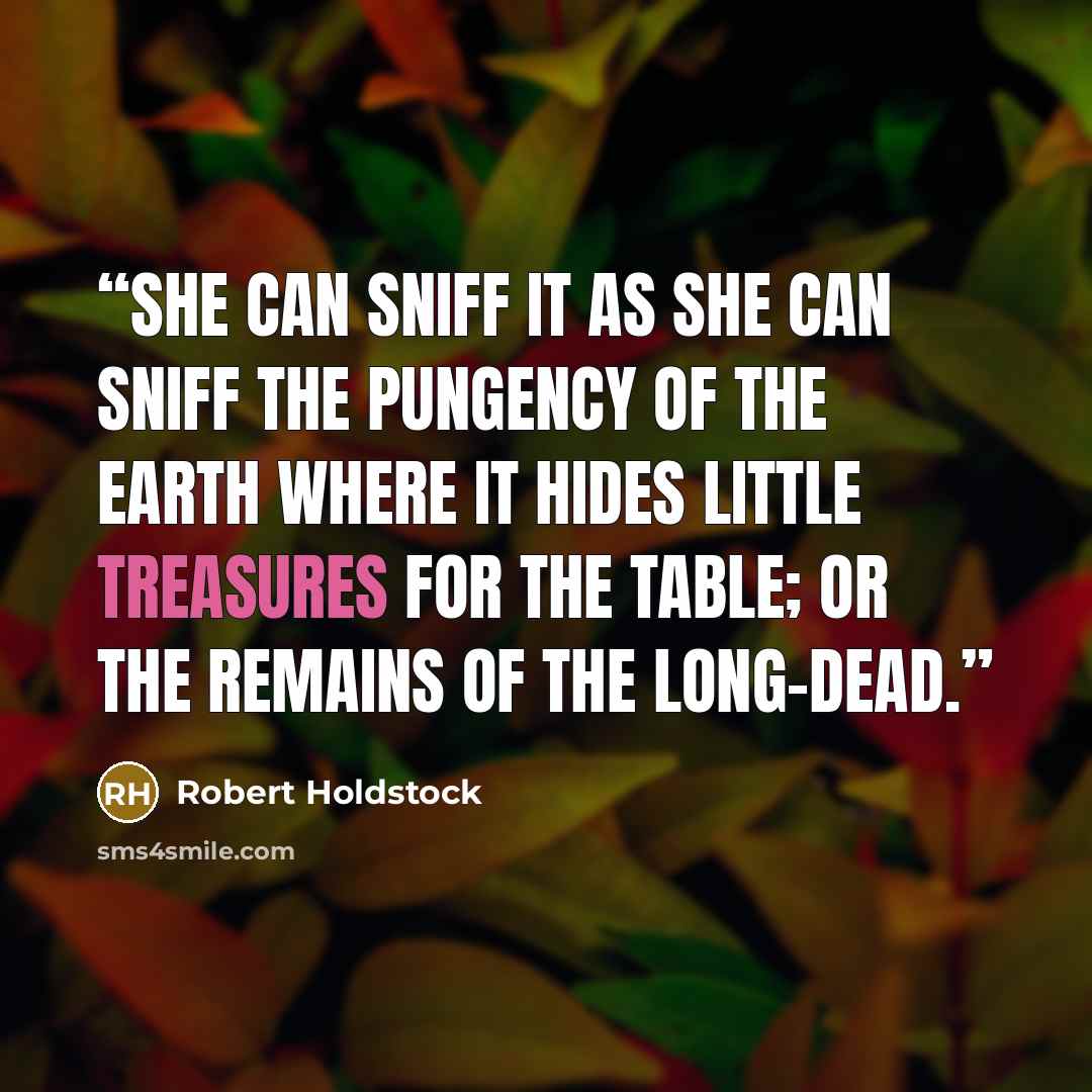 “She can sniff it as she can sniff the pungency of the earth where it hides little treasures for the table; or the remains of the long-dead.” quote by Robert Holdstock