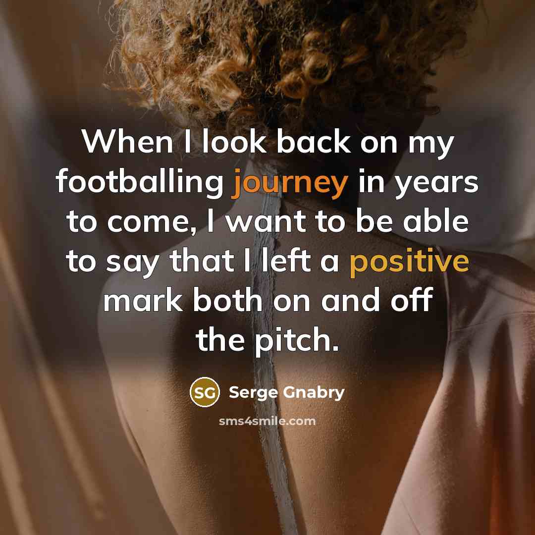 “When I look back on my footballing journey in years to come, I want to be able to say that I left a positive mark both on and off the pitch.” quote by Serge Gnabry