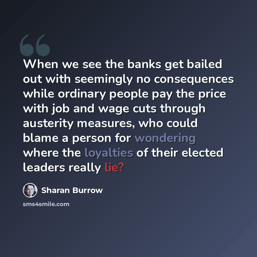 “When we see the banks get bailed out with seemingly no consequences while ordinary people pay the price with job and wage cuts through austerity measures, who could blame a person for wondering where the loyalties of their elected leaders really lie?” quote by Sharan Burrow