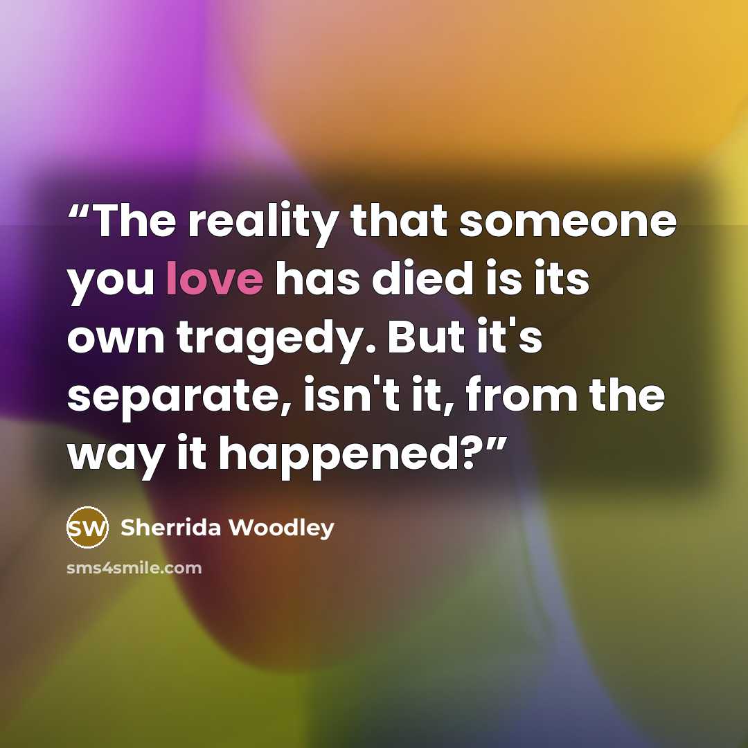 “The reality that someone you love has died is its own tragedy. But it's separate, isn't it, from the way it happened?” quote by Sherrida Woodley