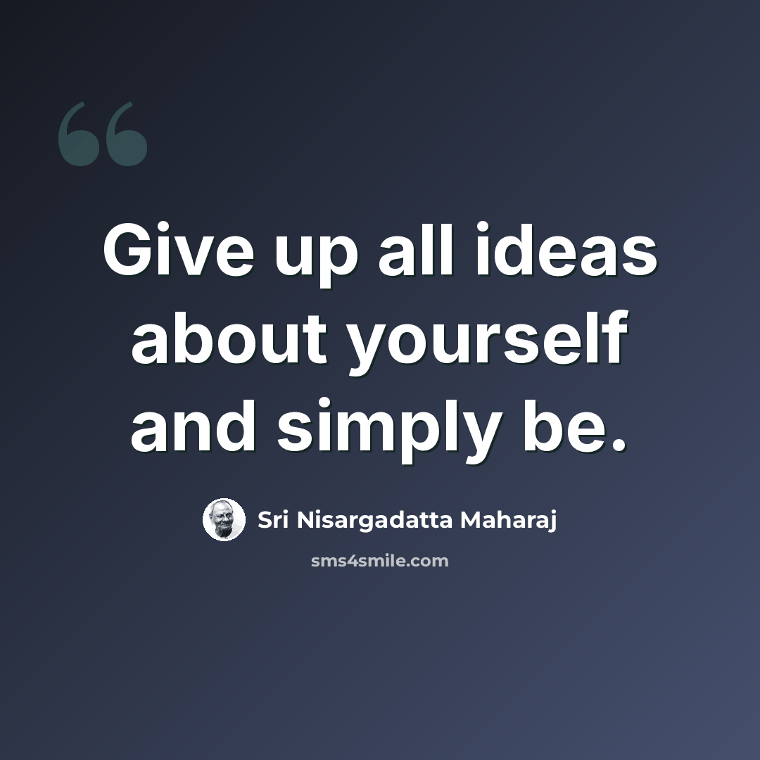“Give up all ideas about yourself and simply be.” quote by Sri Nisargadatta Maharaj