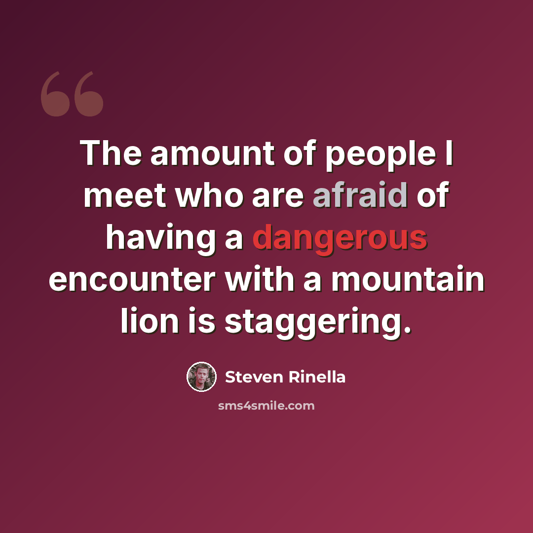 “The amount of people I meet who are afraid of having a dangerous encounter with a mountain lion is staggering.” quote by Steven Rinella