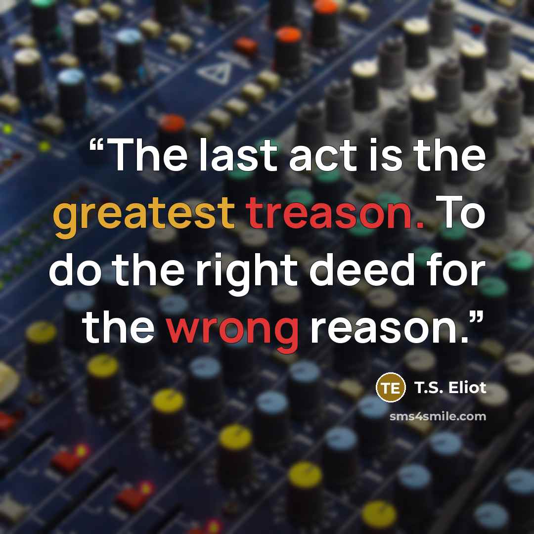 “The last act is the greatest treason. To do the right deed for the wrong reason.” quote by T.S. Eliot