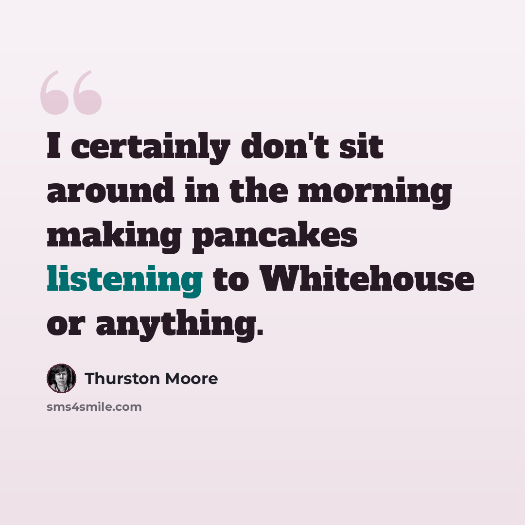 “I certainly don't sit around in the morning making pancakes listening to Whitehouse or anything.” quote by Thurston Moore