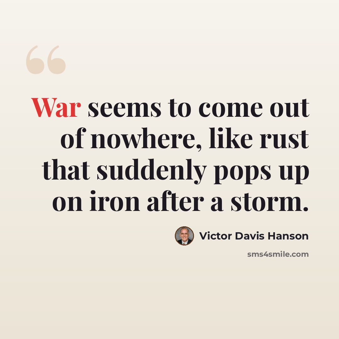 “War seems to come out of nowhere, like rust that suddenly pops up on iron after a storm.” quote by Victor Davis Hanson