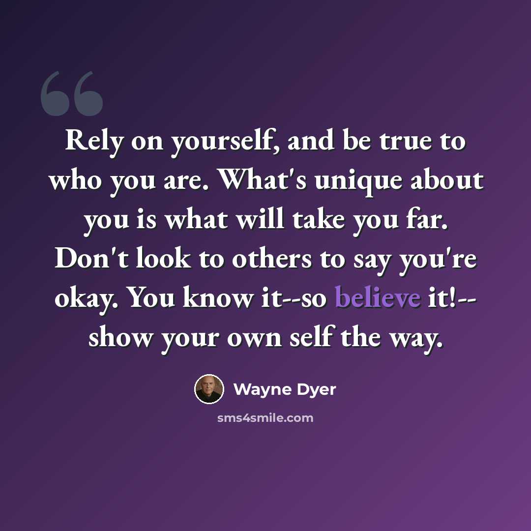“Rely on yourself, and be true to who you are. What's unique about you is what will take you far. Don't look to others to say you're okay. You know it--so believe it!-- show your own self the way.” quote by Wayne Dyer