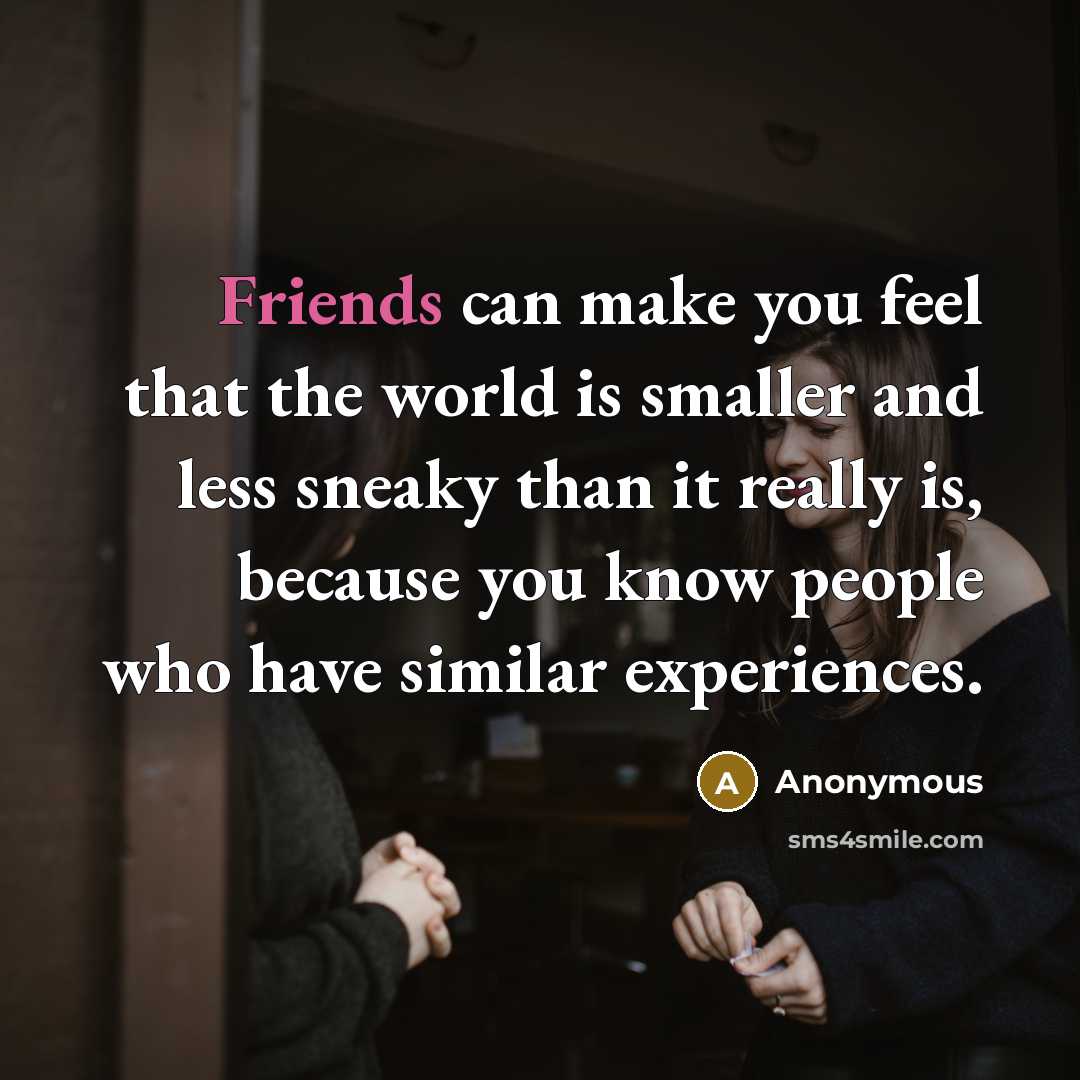 “Friends can make you feel that the world is smaller and less sneaky than it really is, because you know people who have similar experiences.” quote by Anonymous