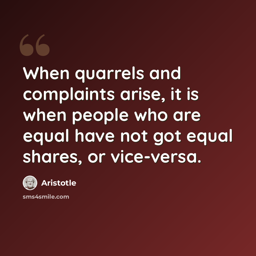 “When quarrels and complaints arise, it is when people who are equal have not got equal shares, or vice-versa.” quote by Aristotle