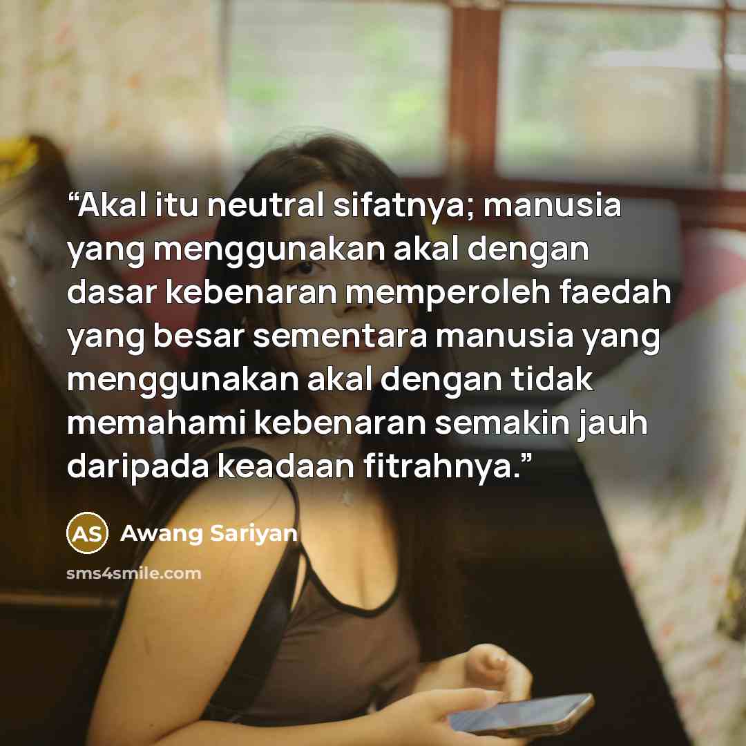 “Akal itu neutral sifatnya; manusia yang menggunakan akal dengan dasar kebenaran memperoleh faedah yang besar sementara manusia yang menggunakan akal dengan tidak memahami kebenaran semakin jauh daripada keadaan fitrahnya.” quote by Awang Sariyan