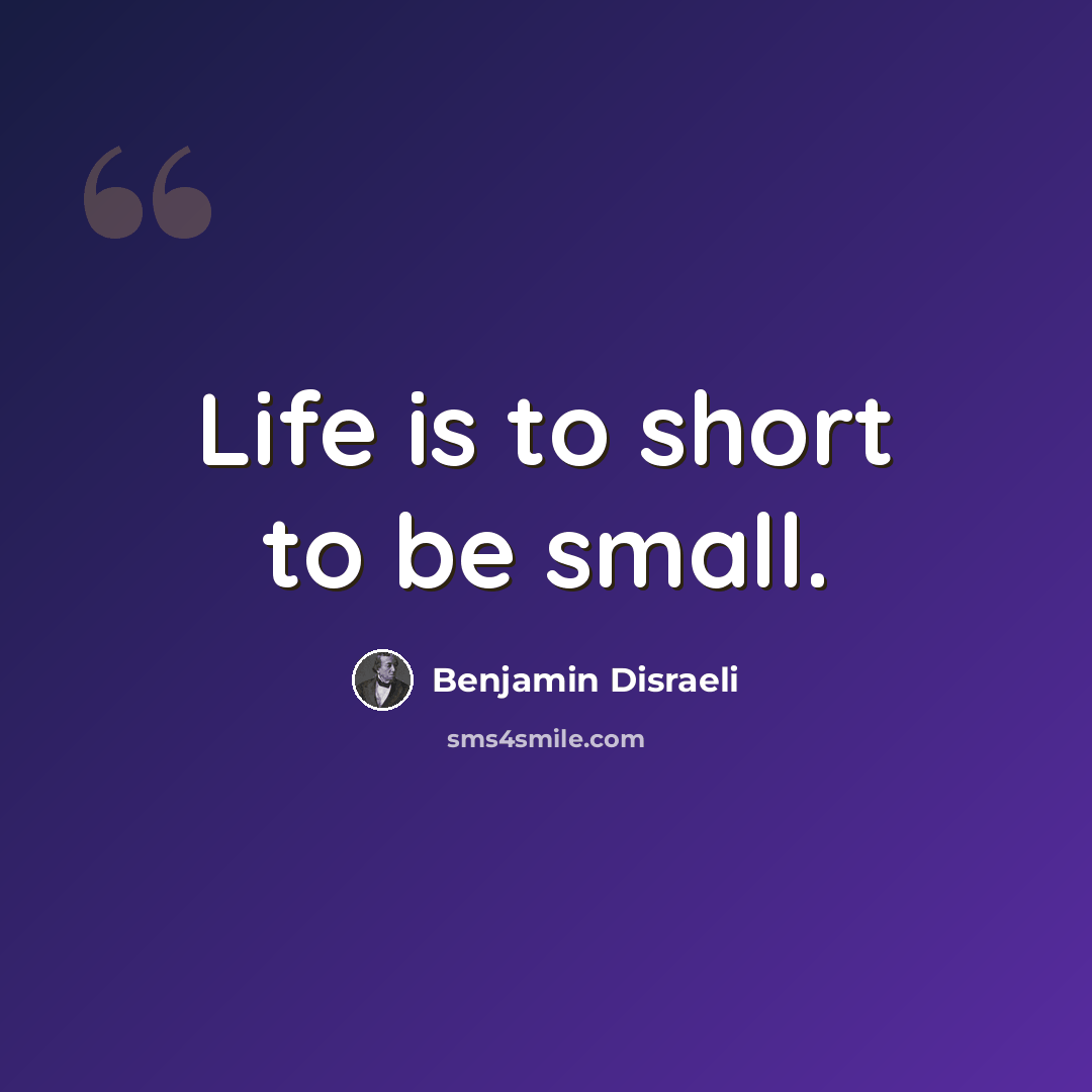 “Life is to short to be small.” quote by Benjamin Disraeli