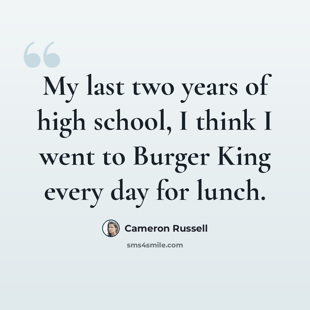 “My last two years of high school, I think I went to Burger King every day for lunch.” quote by Cameron Russell