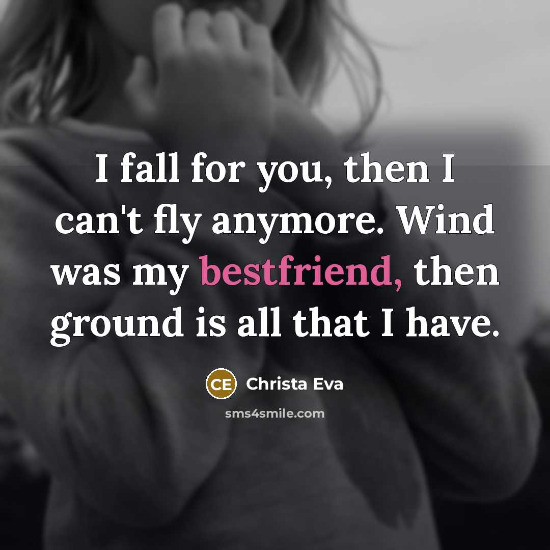 “I fall for you, then I can't fly anymore. Wind was my bestfriend, then ground is all that I have.” quote by Christa Eva
