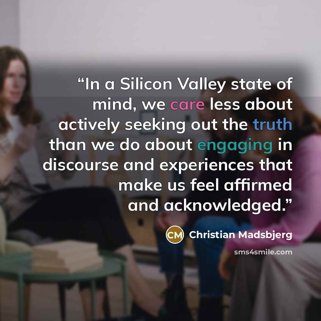 “In a Silicon Valley state of mind, we care less about actively seeking out the truth than we do about engaging in discourse and experiences that make us feel affirmed and acknowledged.” quote by Christian Madsbjerg